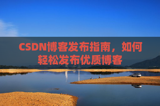 CSDN博客发布指南，如何轻松发布优质博客