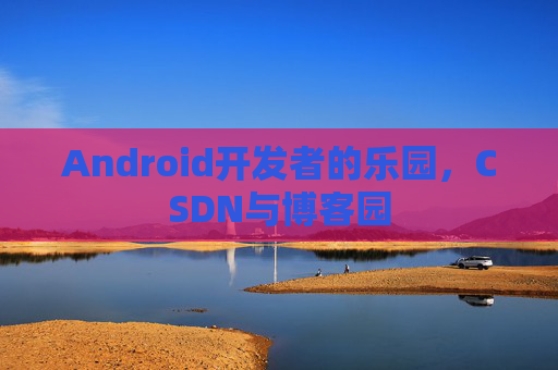 Android开发者的乐园，CSDN与博客园