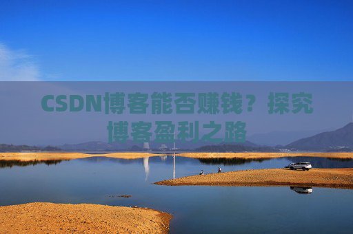 CSDN博客能否赚钱？探究博客盈利之路