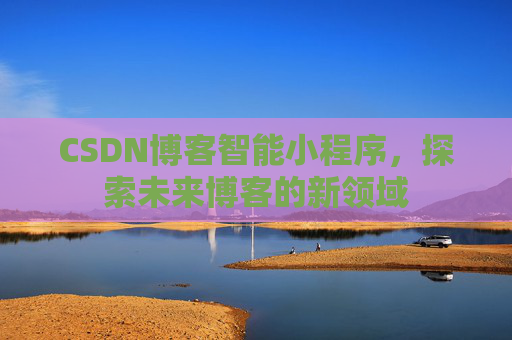 CSDN博客智能小程序，探索未来博客的新领域