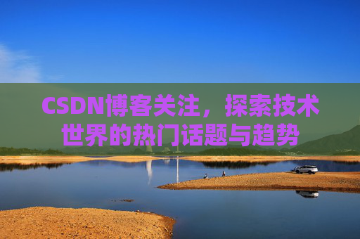 CSDN博客关注，探索技术世界的热门话题与趋势