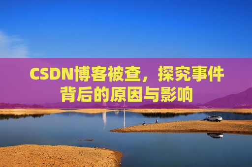 CSDN博客被查,探究事件背后的原因与影响
