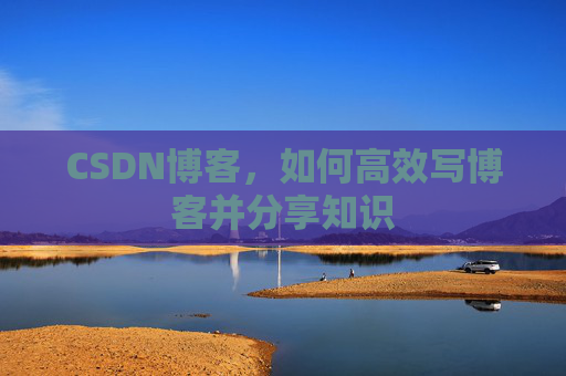 CSDN博客，如何高效写博客并分享知识