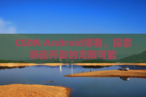 CSDN Android博客，探索移动开发的无限可能